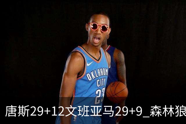 唐斯29+12文班亚马29+9 森林狼客场轻取马刺